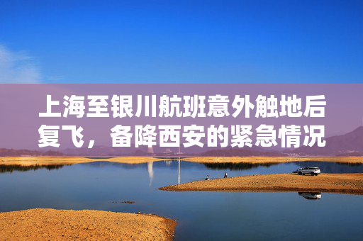 上海至银川航班意外触地后复飞，备降西安的紧急情况