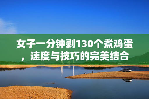 女子一分钟剥130个煮鸡蛋，速度与技巧的完美结合