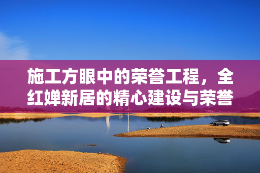施工方眼中的荣誉工程，全红婵新居的精心建设与荣誉担当