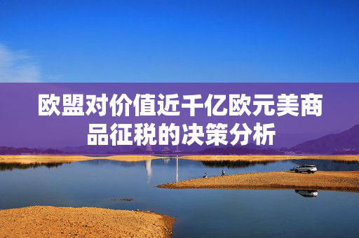 欧盟对价值近千亿欧元美商品征税的决策分析