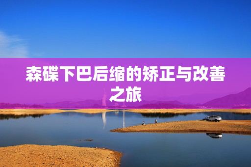 森碟下巴后缩的矫正与改善之旅