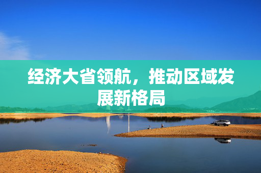 经济大省领航，推动区域发展新格局