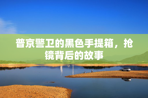 普京警卫的黑色手提箱，抢镜背后的故事