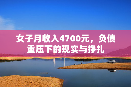 女子月收入4700元，负债重压下的现实与挣扎