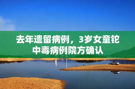 去年遗留病例，3岁女童铊中毒病例院方确认