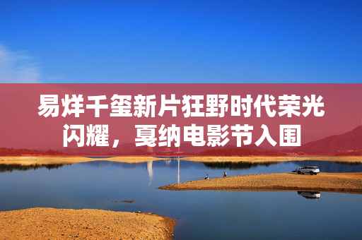 易烊千玺新片狂野时代荣光闪耀，戛纳电影节入围