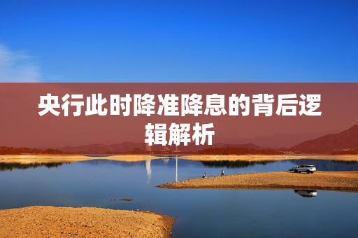 央行此时降准降息的背后逻辑解析