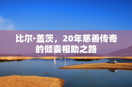 比尔·盖茨，20年慈善传奇的倾囊相助之路