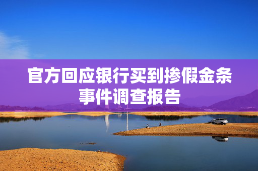 官方回应银行买到掺假金条事件调查报告