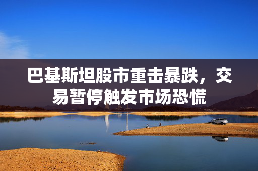 巴基斯坦股市重击暴跌，交易暂停触发市场恐慌