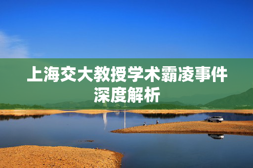 上海交大教授学术霸凌事件深度解析