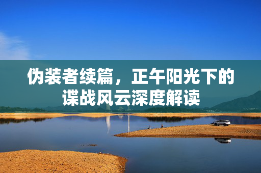 伪装者续篇，正午阳光下的谍战风云深度解读