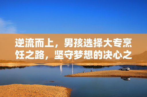 逆流而上，男孩选择大专烹饪之路，坚守梦想的决心之路