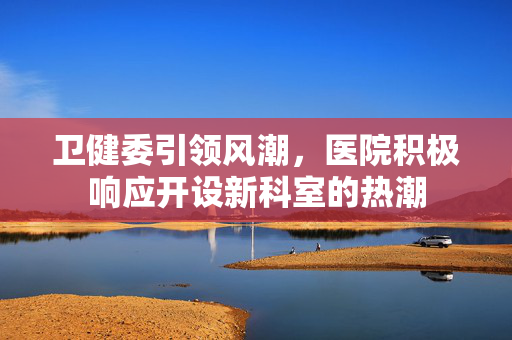 卫健委引领风潮，医院积极响应开设新科室的热潮