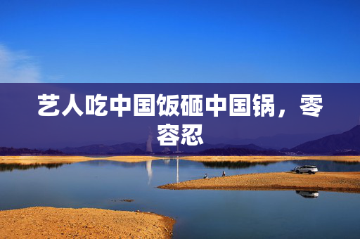 艺人吃中国饭砸中国锅，零容忍