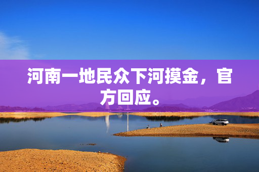 河南一地民众下河摸金，官方回应。
