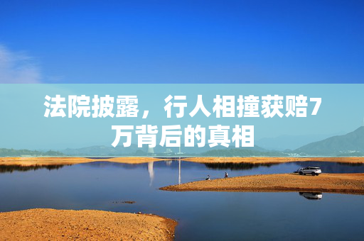 法院披露，行人相撞获赔7万背后的真相