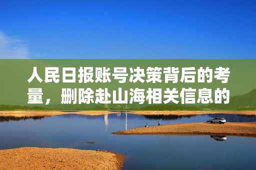 人民日报账号决策背后的考量，删除赴山海相关信息的深意