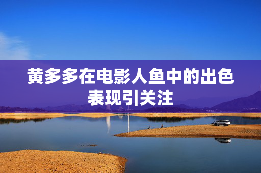 黄多多在电影人鱼中的出色表现引关注