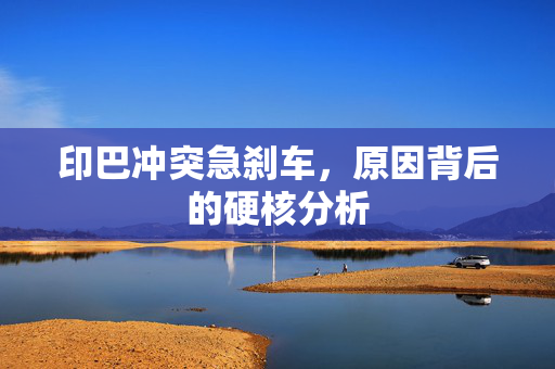 印巴冲突急刹车，原因背后的硬核分析