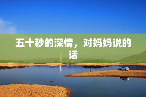 五十秒的深情，对妈妈说的话