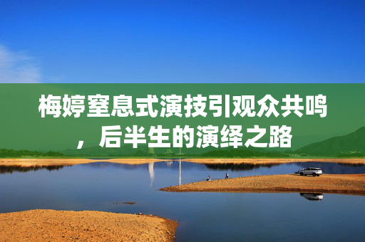 梅婷窒息式演技引观众共鸣，后半生的演绎之路