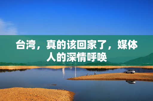 台湾，真的该回家了，媒体人的深情呼唤