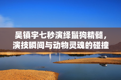 吴镇宇七秒演绎鬣狗精髓，演技瞬间与动物灵魂的碰撞