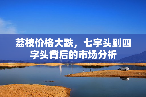 荔枝价格大跌，七字头到四字头背后的市场分析