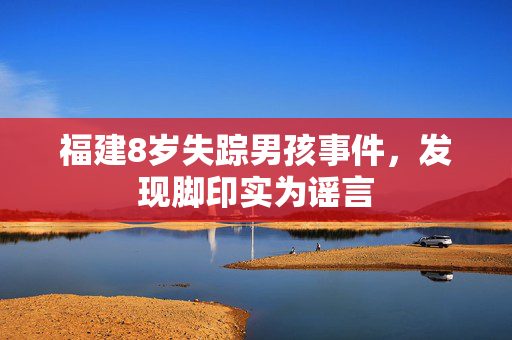 福建8岁失踪男孩事件，发现脚印实为谣言