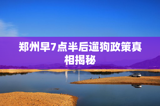 郑州早7点半后遛狗政策真相揭秘