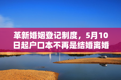 革新婚姻登记制度，5月10日起户口本不再是结婚离婚必需品