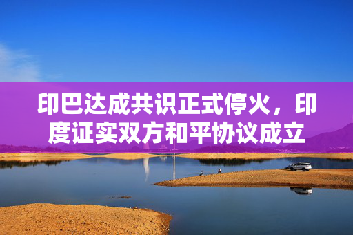 印巴达成共识正式停火，印度证实双方和平协议成立