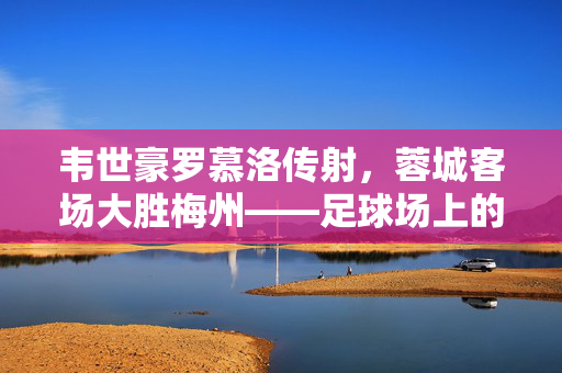 韦世豪罗慕洛传射，蓉城客场大胜梅州——足球场上的精彩瞬间