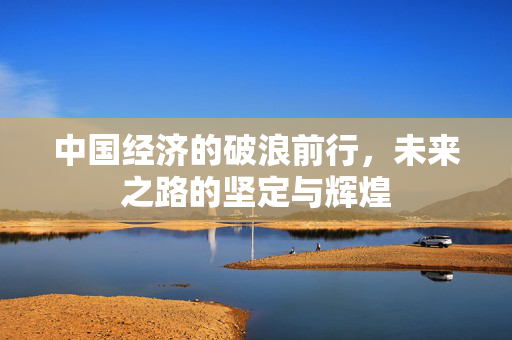 中国经济的破浪前行，未来之路的坚定与辉煌