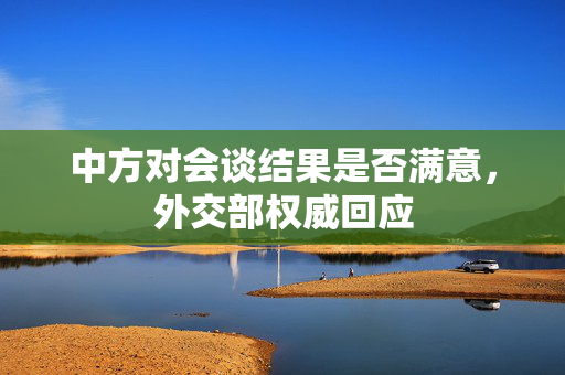 中方对会谈结果是否满意，外交部权威回应