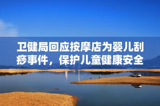 卫健局回应按摩店为婴儿刮痧事件，保护儿童健康安全不容忽视
