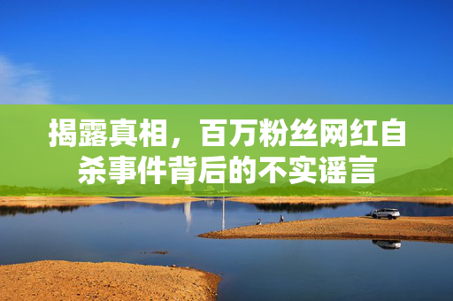揭露真相，百万粉丝网红自杀事件背后的不实谣言