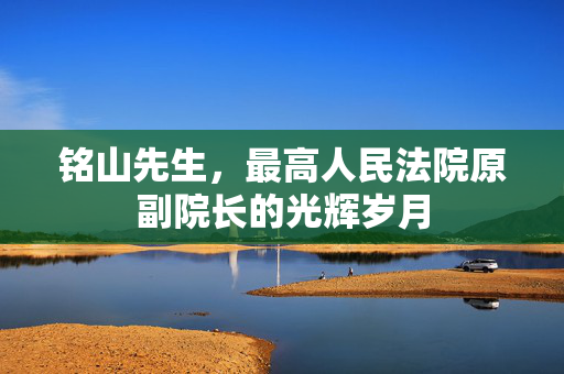 铭山先生，最高人民法院原副院长的光辉岁月