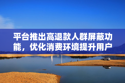 平台推出高退款人群屏蔽功能，优化消费环境提升用户体验