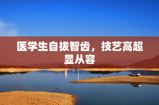 医学生自拔智齿，技艺高超显从容