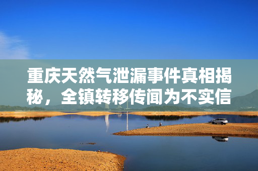 重庆天然气泄漏事件真相揭秘，全镇转移传闻为不实信息
