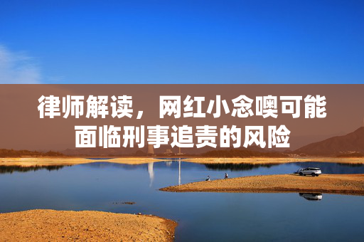 律师解读，网红小念噢可能面临刑事追责的风险