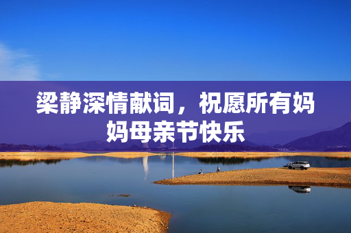 梁静深情献词，祝愿所有妈妈母亲节快乐