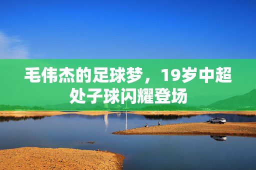 毛伟杰的足球梦，19岁中超处子球闪耀登场