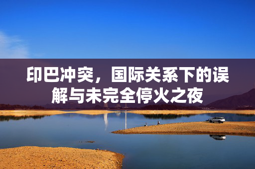 印巴冲突，国际关系下的误解与未完全停火之夜
