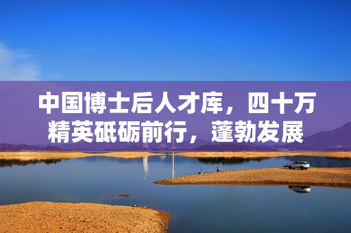 中国博士后人才库，四十万精英砥砺前行，蓬勃发展