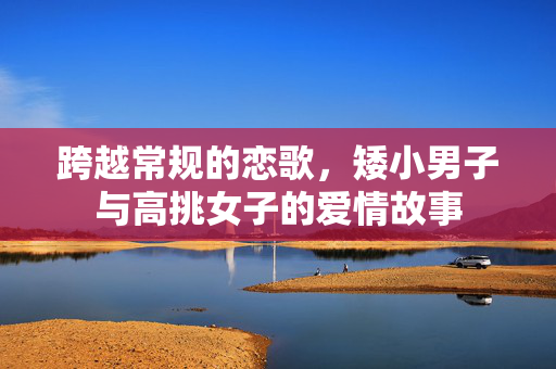 跨越常规的恋歌，矮小男子与高挑女子的爱情故事
