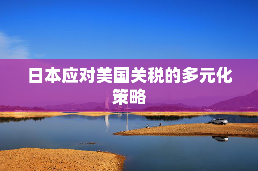 日本应对美国关税的多元化策略