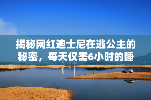 揭秘网红迪士尼在逃公主的秘密，每天仅需6小时的睡眠